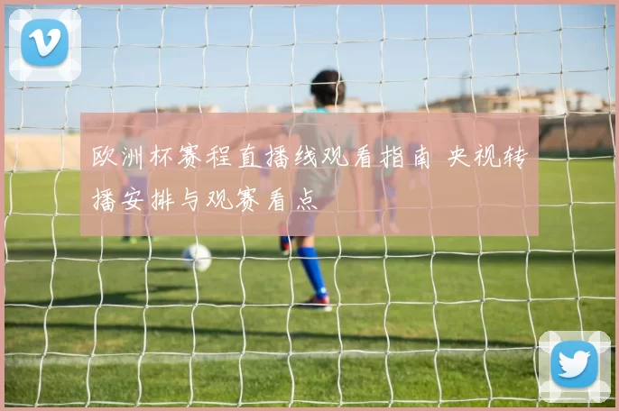 欧洲杯赛程直播线观看指南 央视转播安排与观赛看点