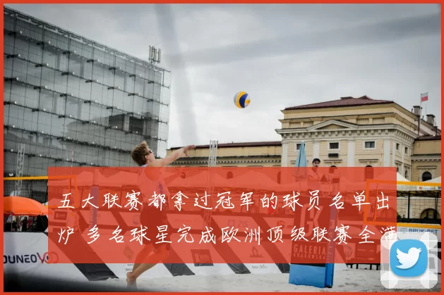 五大联赛都拿过冠军的球员名单出炉 多名球星完成欧洲顶级联赛全满贯