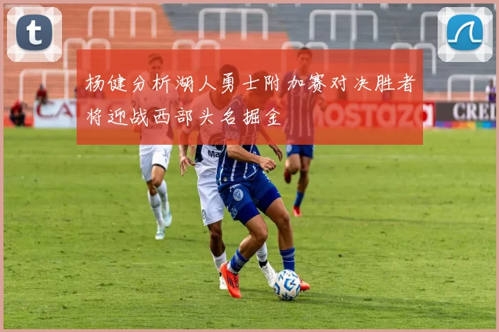 杨健分析湖人勇士附加赛对决胜者将迎战西部头名掘金