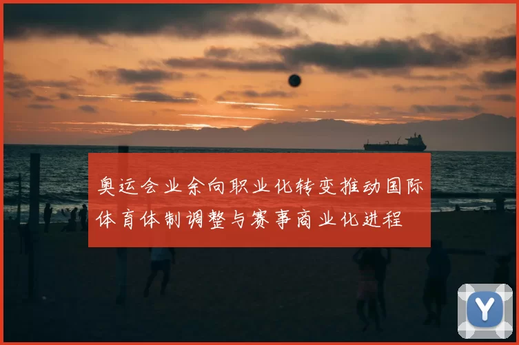 奥运会业余向职业化转变推动国际体育体制调整与赛事商业化进程