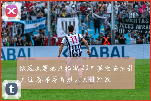 欧冠决赛地点揭晓 20年赛场安排引关注 赛事筹备进入关键阶段