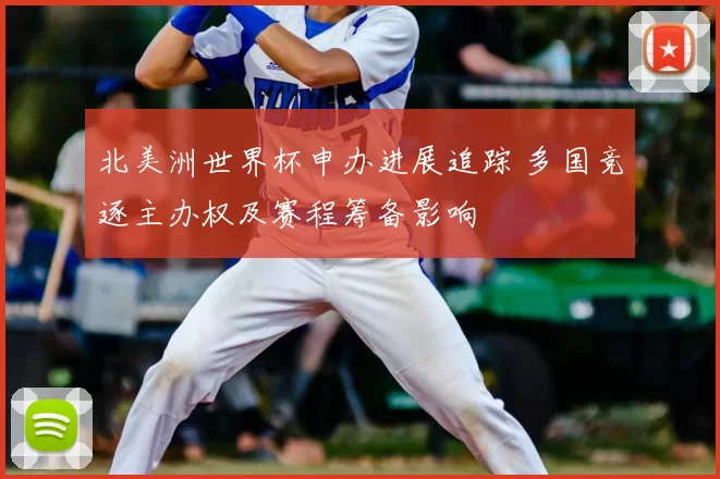 北美洲世界杯申办进展追踪 多国竞逐主办权及赛程筹备影响