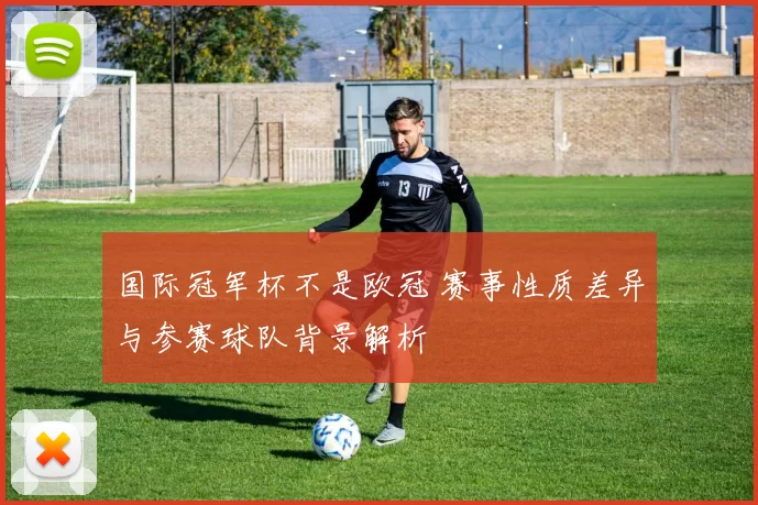 国际冠军杯不是欧冠 赛事性质差异与参赛球队背景解析
