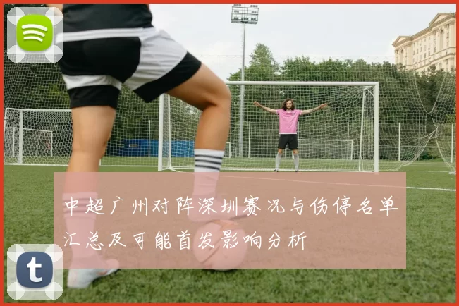 中超广州对阵深圳赛况与伤停名单汇总及可能首发影响分析