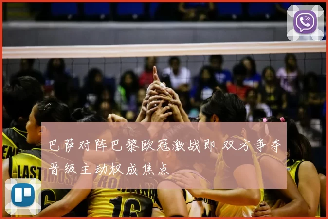 巴萨对阵巴黎欧冠激战即 双方争夺晋级主动权成焦点