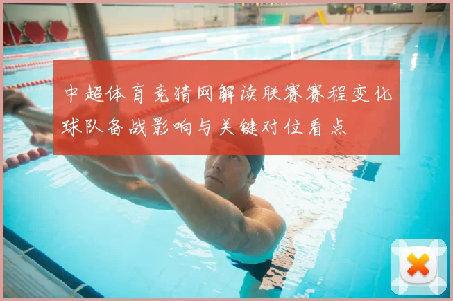 中超体育竞猜网解读联赛赛程变化球队备战影响与关键对位看点