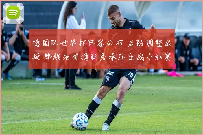 德国队世界杯阵容公布 后防调整成疑 锋线老将携新秀承压出战小组赛