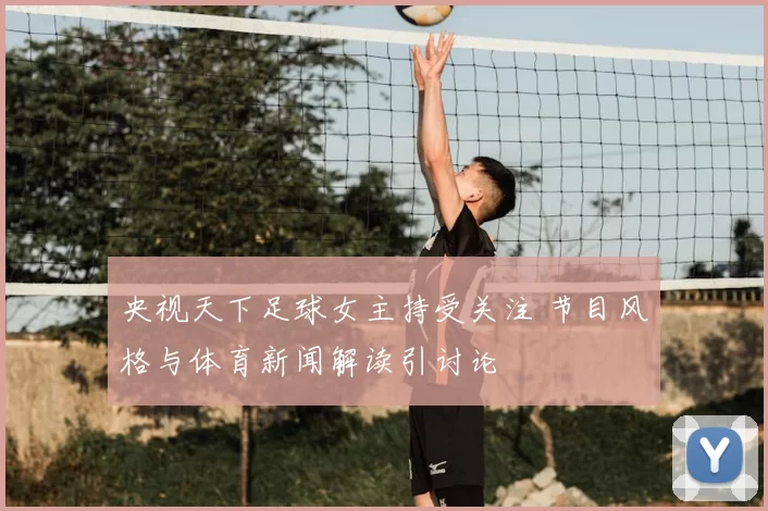 央视天下足球女主持受关注 节目风格与体育新闻解读引讨论