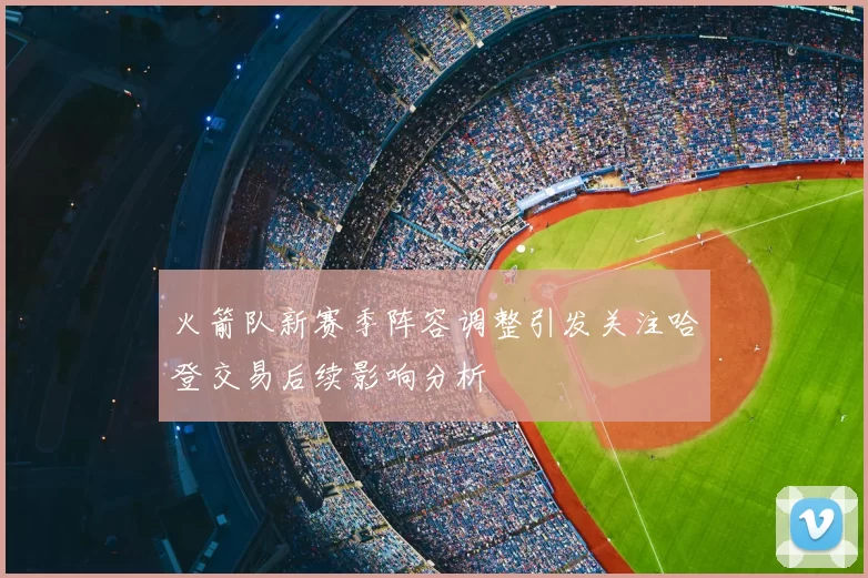 火箭队新赛季阵容调整引发关注哈登交易后续影响分析