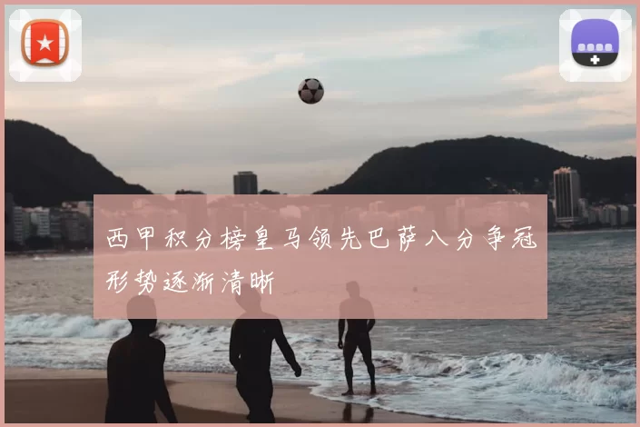 西甲积分榜皇马领先巴萨八分争冠形势逐渐清晰