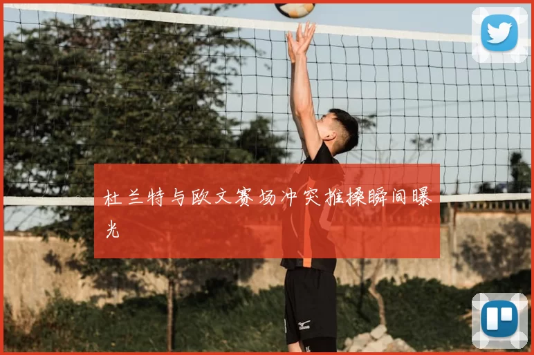 杜兰特与欧文赛场冲突推搡瞬间曝光