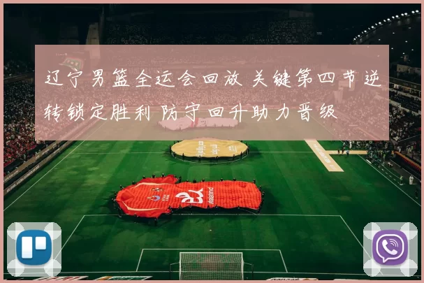 辽宁男篮全运会回放 关键第四节逆转锁定胜利 防守回升助力晋级