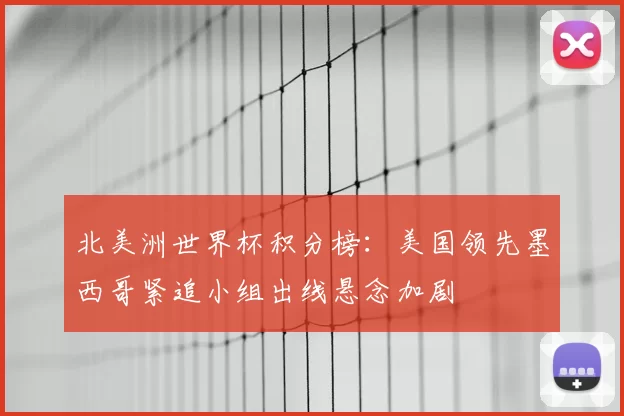 北美洲世界杯积分榜：美国领先墨西哥紧追小组出线悬念加剧