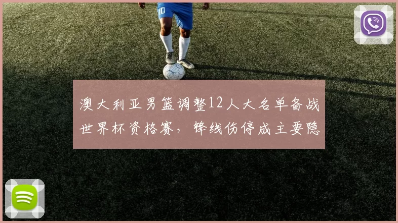 澳大利亚男篮调整12人大名单备战世界杯资格赛,锋线伤停成主要隐忧