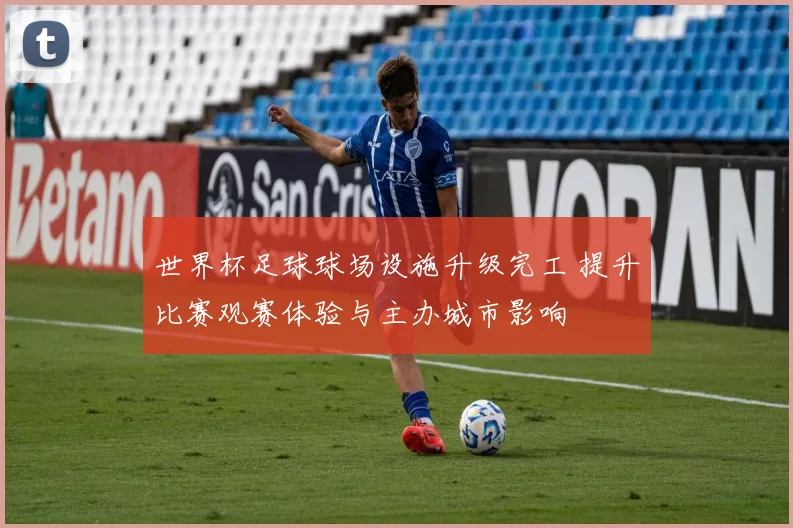 世界杯足球球场设施升级完工 提升比赛观赛体验与主办城市影响