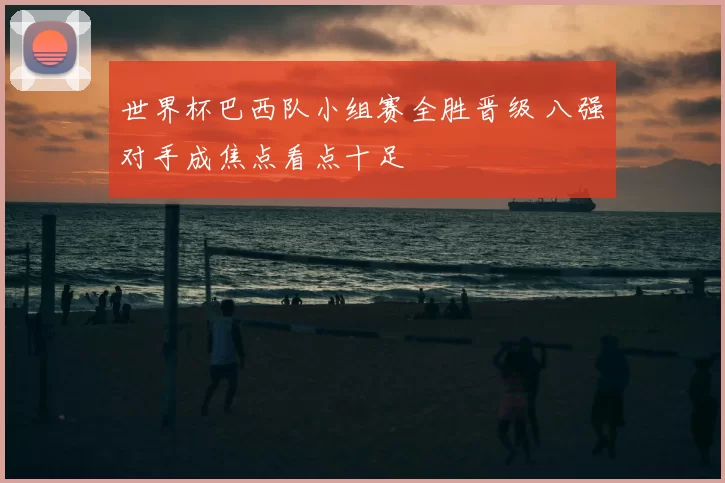 世界杯巴西队小组赛全胜晋级 八强对手成焦点看点十足