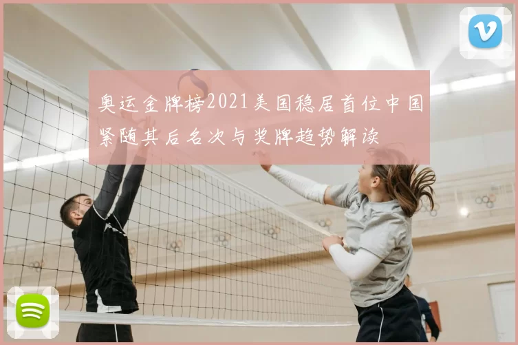 奥运金牌榜2021美国稳居首位中国紧随其后名次与奖牌趋势解读