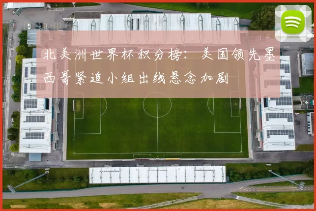 北美洲世界杯积分榜：美国领先墨西哥紧追小组出线悬念加剧