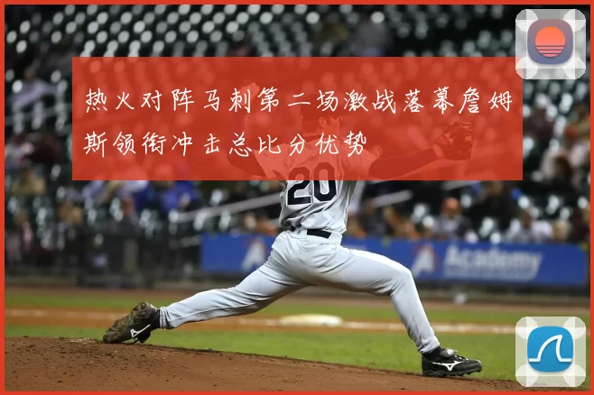 热火对阵马刺第二场激战落幕詹姆斯领衔冲击总比分优势