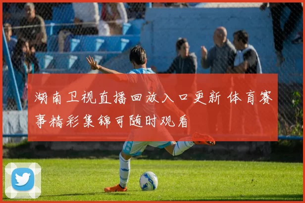 湖南卫视直播回放入口更新 体育赛事精彩集锦可随时观看