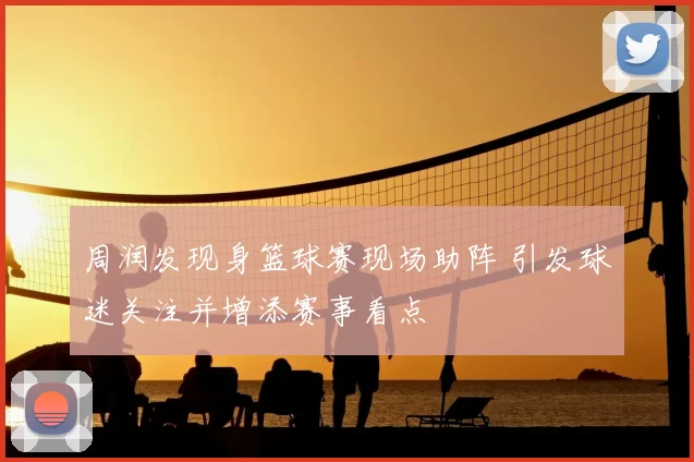 周润发现身篮球赛现场助阵 引发球迷关注并增添赛事看点