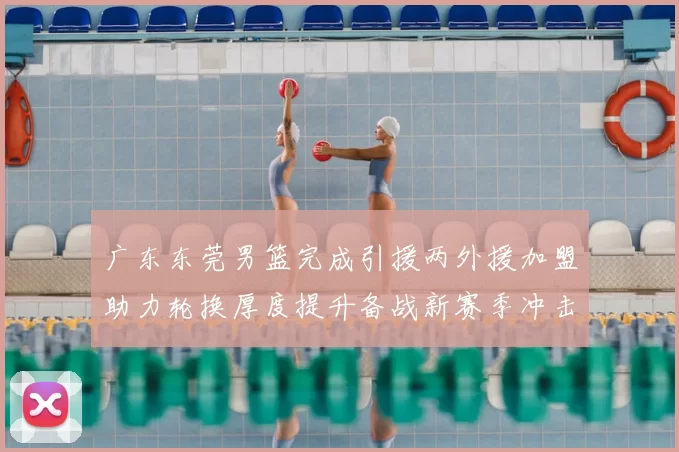 广东东莞男篮完成引援两外援加盟助力轮换厚度提升备战新赛季冲击季后赛