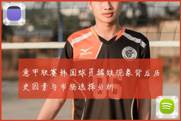 意甲联赛韩国球员稀缺现象背后历史因素与市场选择分析