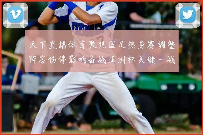天下直播体育聚焦国足热身赛调整阵容伤停影响备战亚洲杯关键一战