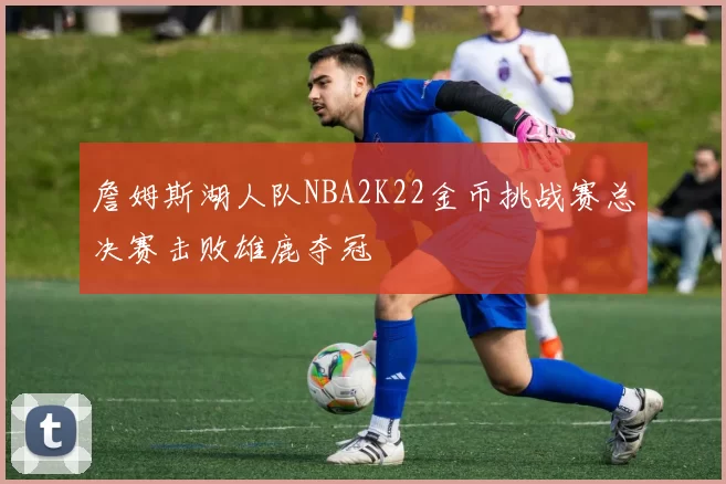 詹姆斯湖人队NBA2K22金币挑战赛总决赛击败雄鹿夺冠