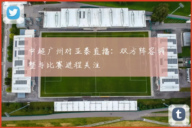 中超广州对亚泰直播：双方阵容调整与比赛进程关注