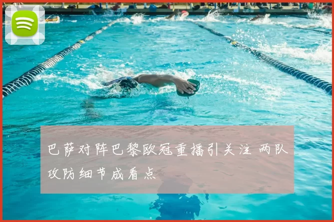 巴萨对阵巴黎欧冠重播引关注 两队攻防细节成看点