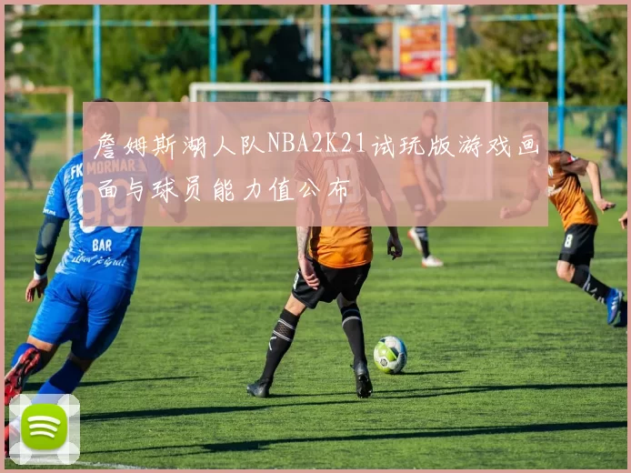 詹姆斯湖人队NBA2K21试玩版游戏画面与球员能力值公布