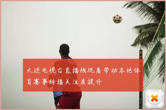 大连电视台直播线观看带动本地体育赛事转播关注度提升