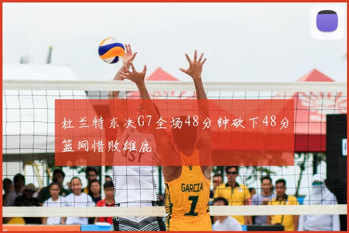 杜兰特东决G7全场48分钟砍下48分篮网惜败雄鹿