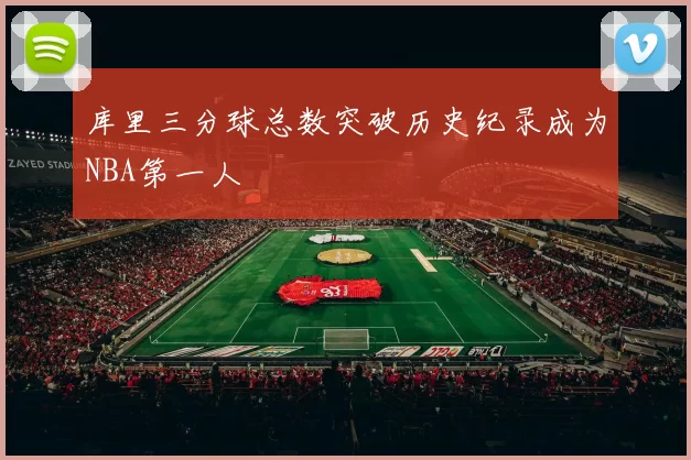 库里三分球总数突破历史纪录成为NBA第一人