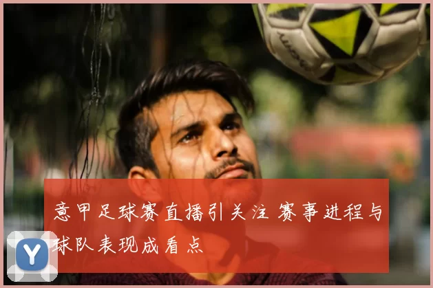 意甲足球赛直播引关注 赛事进程与球队表现成看点