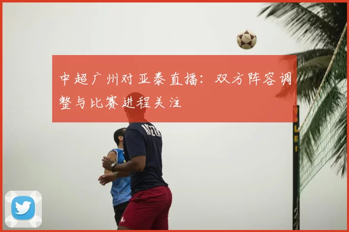 中超广州对亚泰直播：双方阵容调整与比赛进程关注