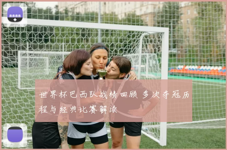 世界杯巴西队战绩回顾 多次夺冠历程与经典比赛解读