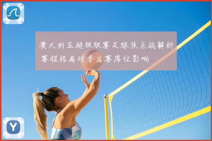 澳大利亚超级联赛足球焦点战解析 赛程格局对季后赛席位影响