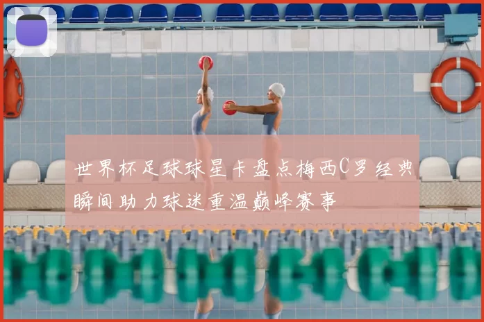 世界杯足球球星卡盘点梅西C罗经典瞬间助力球迷重温巅峰赛事