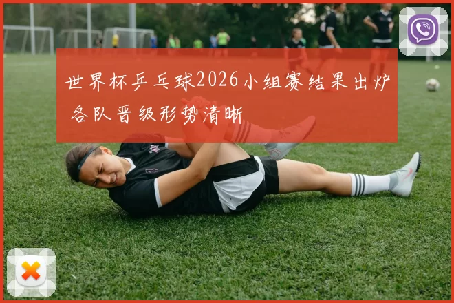 世界杯乒乓球2026小组赛结果出炉 各队晋级形势清晰