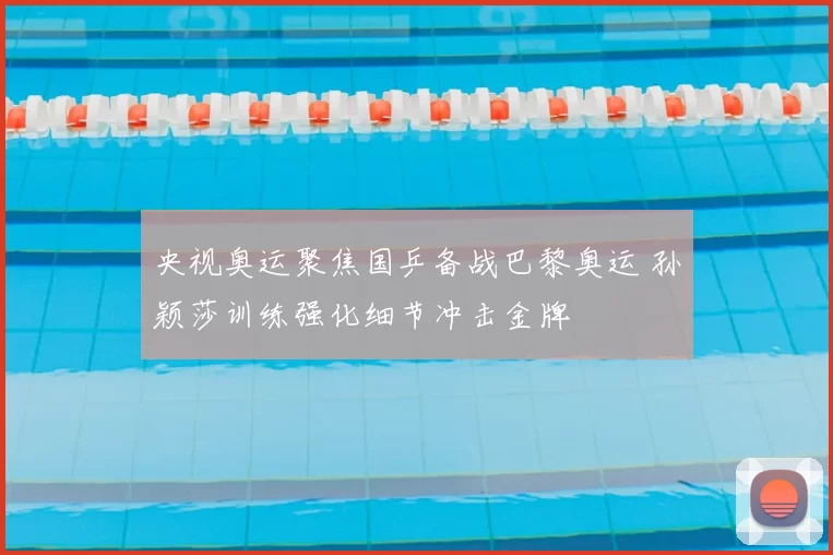 央视奥运聚焦国乒备战巴黎奥运 孙颖莎训练强化细节冲击金牌