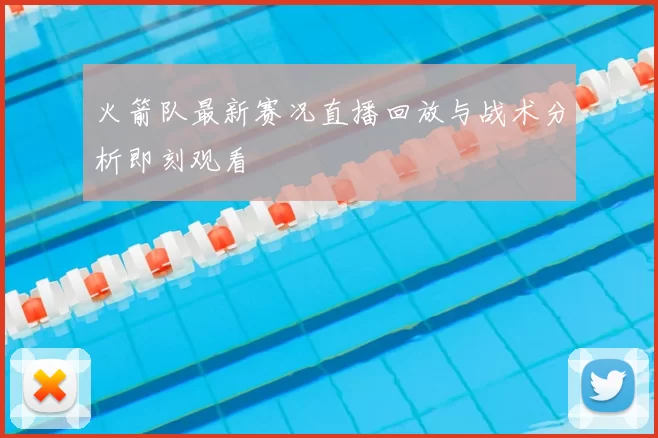 火箭队最新赛况直播回放与战术分析即刻观看