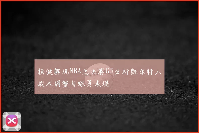 杨健解说NBA总决赛G5分析凯尔特人战术调整与球员表现