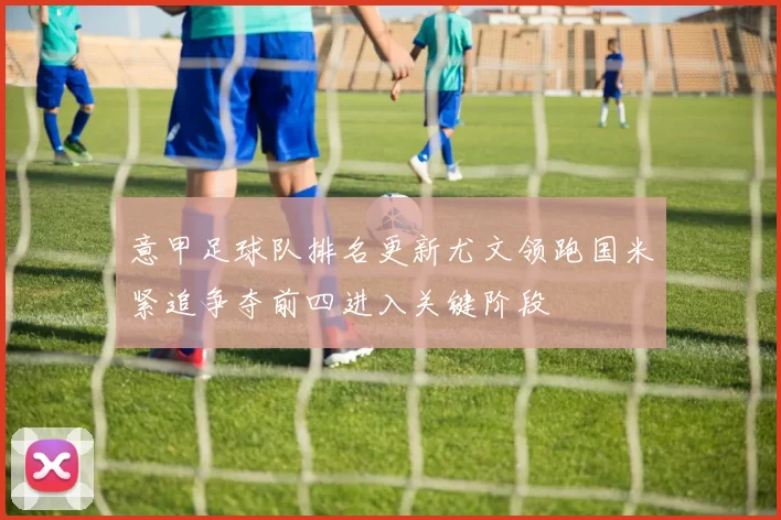 意甲足球队排名更新尤文领跑国米紧追争夺前四进入关键阶段
