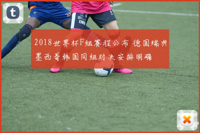 2018世界杯F组赛程公布 德国瑞典墨西哥韩国同组对决安排明确