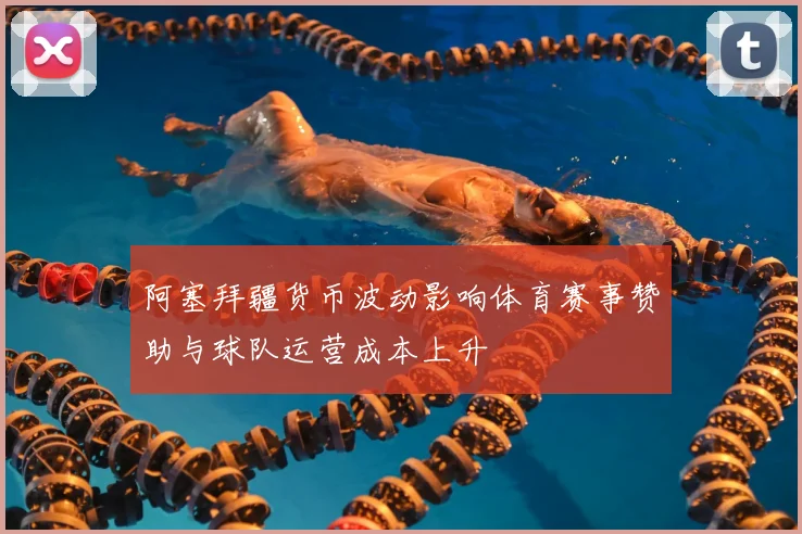 阿塞拜疆货币波动影响体育赛事赞助与球队运营成本上升