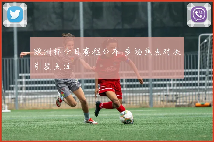 欧洲杯今日赛程公布 多场焦点对决引发关注