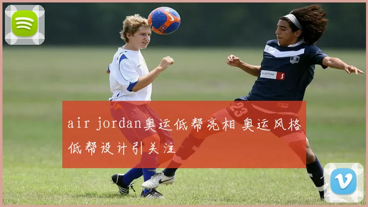air jordan奥运低帮亮相 奥运风格低帮设计引关注