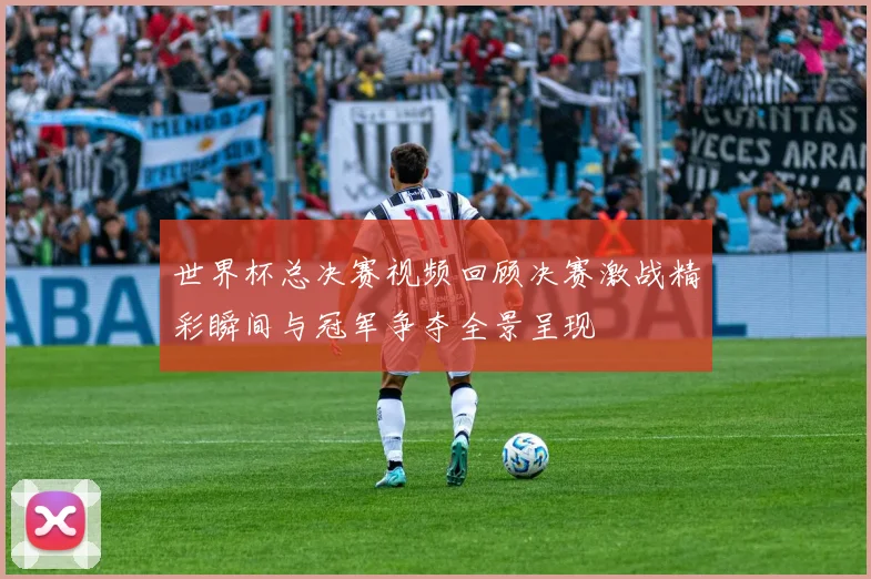 世界杯总决赛视频回顾决赛激战精彩瞬间与冠军争夺全景呈现